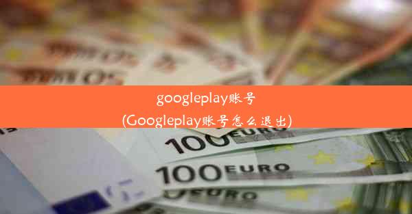 googleplay账号(Googleplay账号怎么退出)