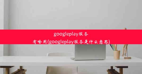 googleplay服务有啥用(googleplay服务是什么意思)