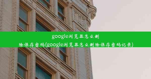 google浏览器怎么删除保存密码(google浏览器怎么删除保存密码记录)