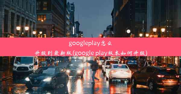 googleplay怎么升级到最新版(google play版本如何升级)