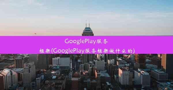 GooglePlay服务框架(GooglePlay服务框架做什么的)