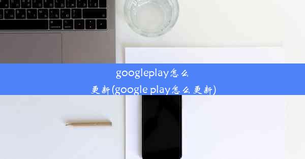 googleplay怎么更新(google play怎么更新)