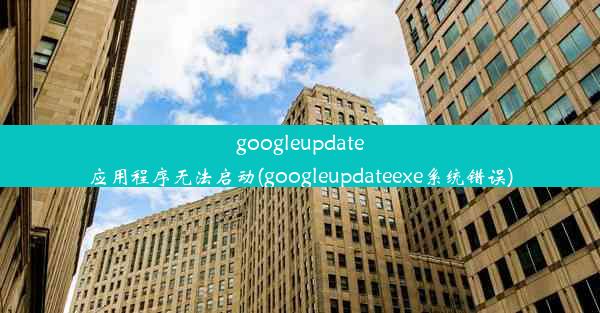 googleupdate应用程序无法启动(googleupdateexe系统错误)