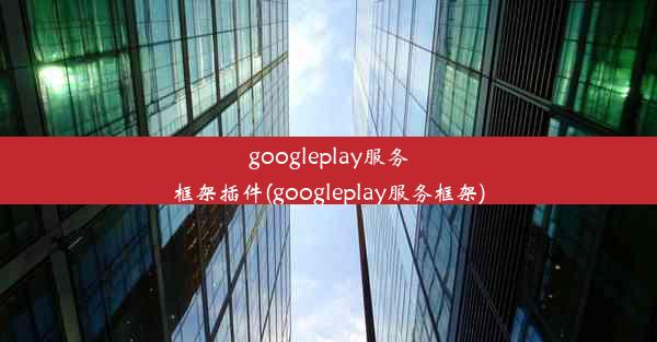 googleplay服务框架插件(googleplay服务框架)