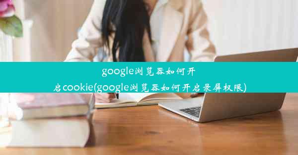 google浏览器如何开启cookie(google浏览器如何开启录屏权限)