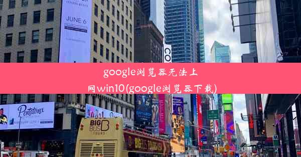 google浏览器无法上网win10(google浏览器下载)