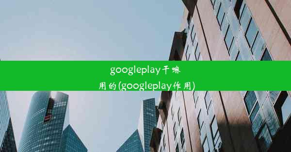 googleplay干嘛用的(googleplay作用)