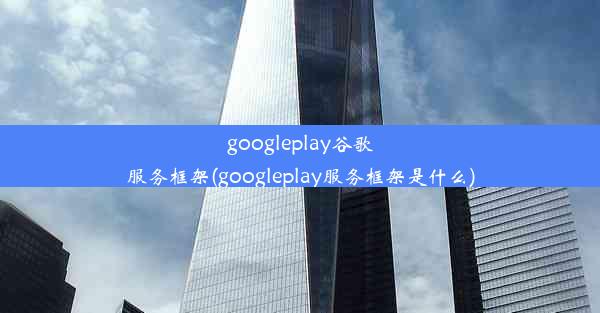 googleplay谷歌服务框架(googleplay服务框架是什么)