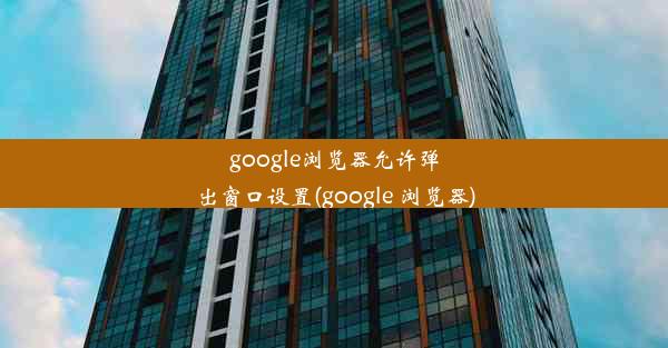 google浏览器允许弹出窗口设置(google 浏览器)