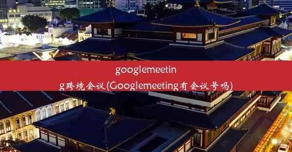 googlemeeting跨境会议(Googlemeeting有会议号吗)