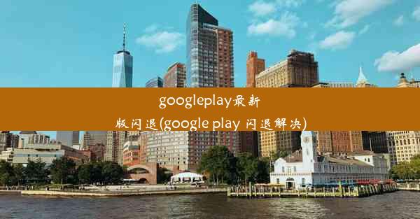 googleplay最新版闪退(google play 闪退解决)