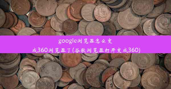 google浏览器怎么变成360浏览器了(谷歌浏览器打开变成360)