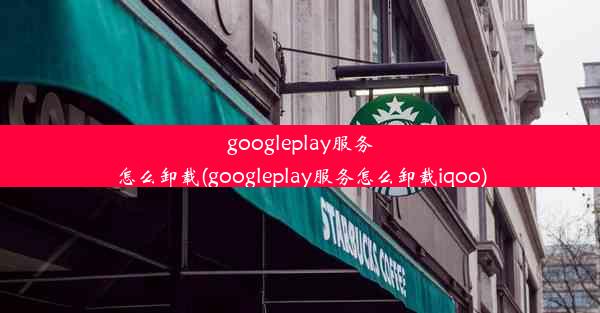 googleplay服务怎么卸载(googleplay服务怎么卸载iqoo)