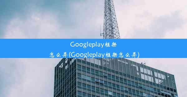 Googleplay框架怎么弄(Googleplay框架怎么弄)