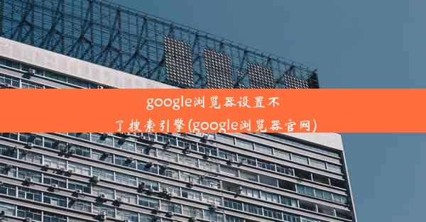 google浏览器设置不了搜索引擎(google浏览器官网)