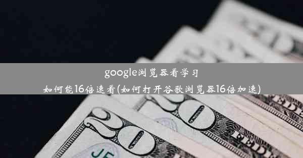 google浏览器看学习如何能16倍速看(如何打开谷歌浏览器16倍加速)