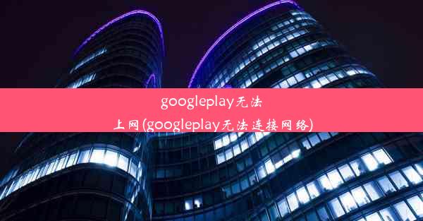 googleplay无法上网(googleplay无法连接网络)