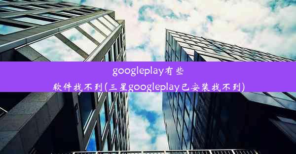 googleplay有些软件找不到(三星googleplay已安装找不到)