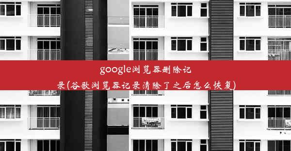 google浏览器删除记录(谷歌浏览器记录清除了之后怎么恢复)