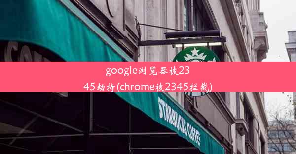 google浏览器被2345劫持(chrome被2345拦截)