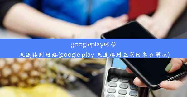 googleplay账号未连接到网络(google play 未连接到互联网怎么解决)