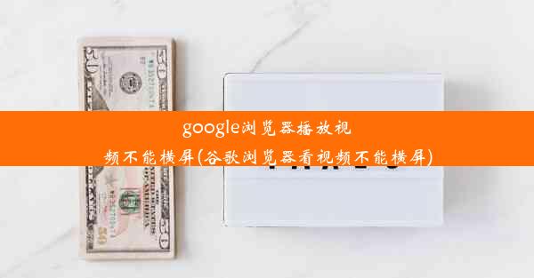 google浏览器播放视频不能横屏(谷歌浏览器看视频不能横屏)