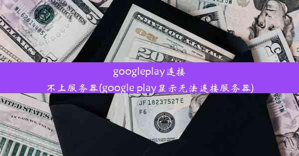 googleplay连接不上服务器(google play显示无法连接服务器)