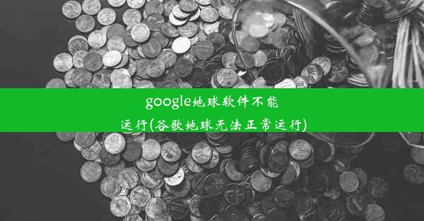 google地球软件不能运行(谷歌地球无法正常运行)