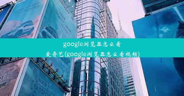 google浏览器怎么看爱奇艺(google浏览器怎么看视频)