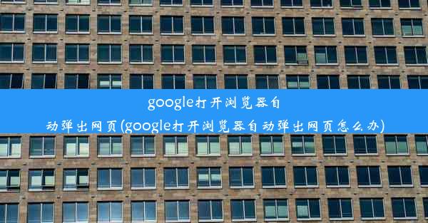 google打开浏览器自动弹出网页(google打开浏览器自动弹出网页怎么办)