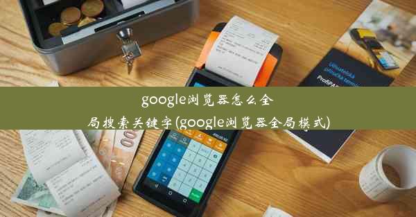 google浏览器怎么全局搜索关键字(google浏览器全局模式)