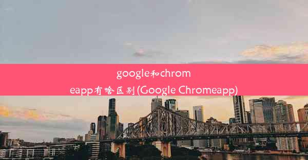 google和chromeapp有啥区别(Google Chromeapp)