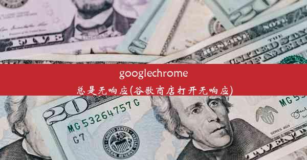 googlechrome总是无响应(谷歌商店打开无响应)