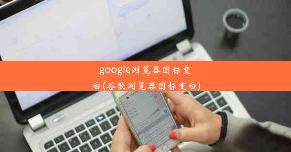 google浏览器图标变白(谷歌浏览器图标变白)