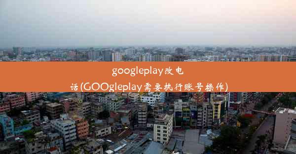 googleplay改电话(GOOgleplay需要执行账号操作)