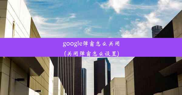 google弹窗怎么关闭(关闭弹窗怎么设置)