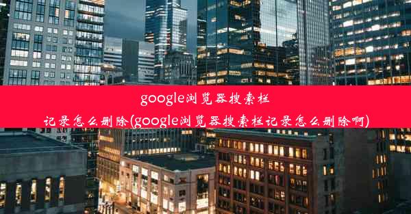 google浏览器搜索栏记录怎么删除(google浏览器搜索栏记录怎么删除啊)