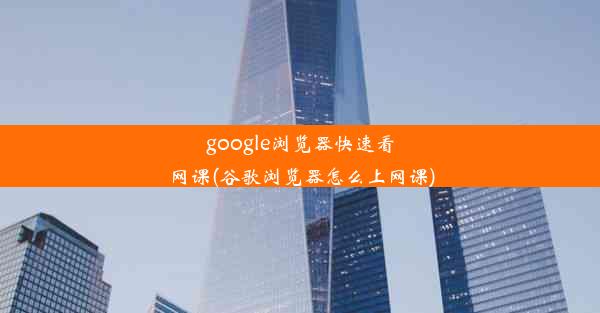 google浏览器快速看网课(谷歌浏览器怎么上网课)