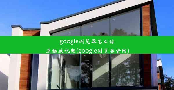 google浏览器怎么倍速播放视频(google浏览器官网)