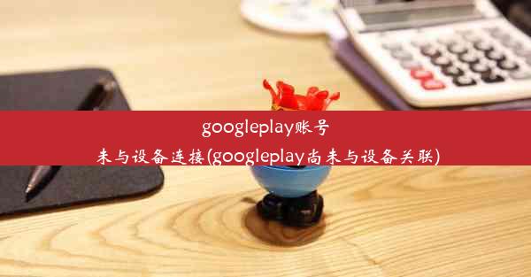 googleplay账号未与设备连接(googleplay尚未与设备关联)