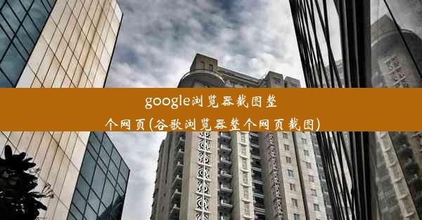 google浏览器截图整个网页(谷歌浏览器整个网页截图)