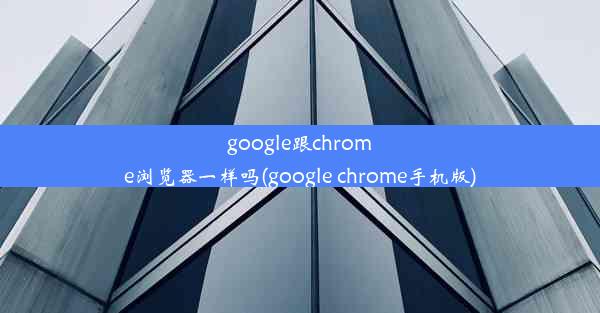 google跟chrome浏览器一样吗(google chrome手机版)