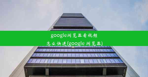 google浏览器看视频怎么快进(google 浏览器)