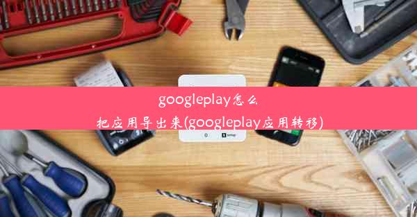 googleplay怎么把应用导出来(googleplay应用转移)