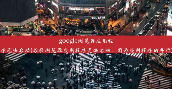 google浏览器应用程序无法启动(谷歌浏览器应用程序无法启动，因为应用程序的并行)