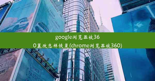 google浏览器被360篡改怎样恢复(chrome浏览器被360)