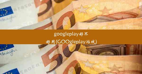 googleplay好不好用(GOOgleplay游戏)