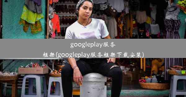 googleplay服务框架(googleplay服务框架下载安装)