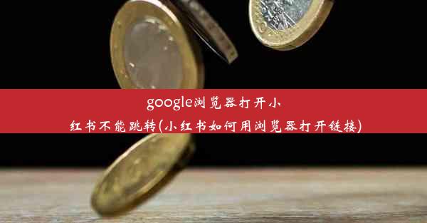 google浏览器打开小红书不能跳转(小红书如何用浏览器打开链接)