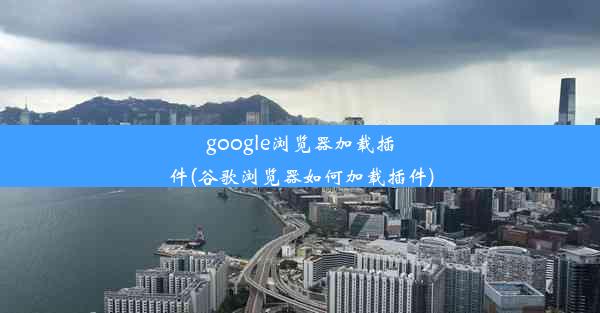 google浏览器加载插件(谷歌浏览器如何加载插件)